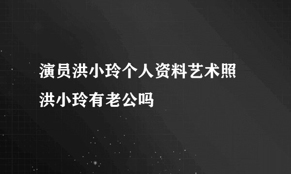 演员洪小玲个人资料艺术照 洪小玲有老公吗
