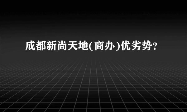 成都新尚天地(商办)优劣势？