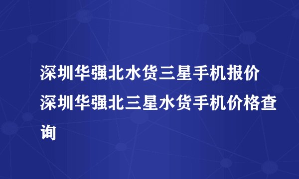 深圳华强北水货三星手机报价深圳华强北三星水货手机价格查询
