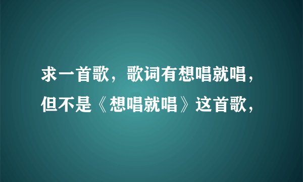求一首歌,歌词有想唱就唱,但不是《想唱就唱》这首歌,