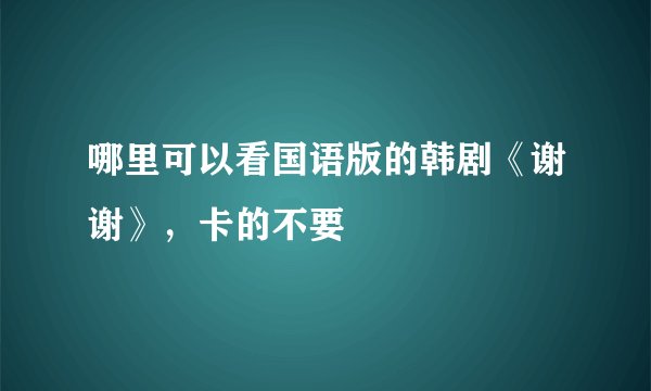 哪里可以看国语版的韩剧《谢谢》，卡的不要