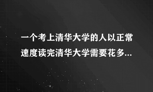 一个考上清华大学的人以正常速度读完清华大学需要花多长时间?三个数字答案