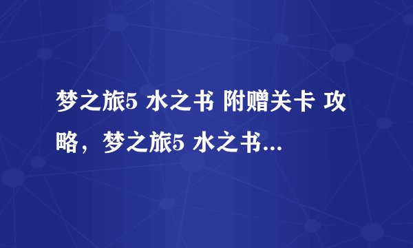 梦之旅5 水之书 附赠关卡 攻略，梦之旅5 水之书 附送关卡完全攻略