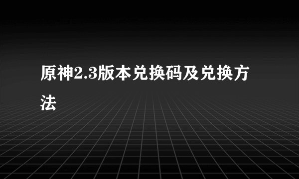 原神2.3版本兑换码及兑换方法