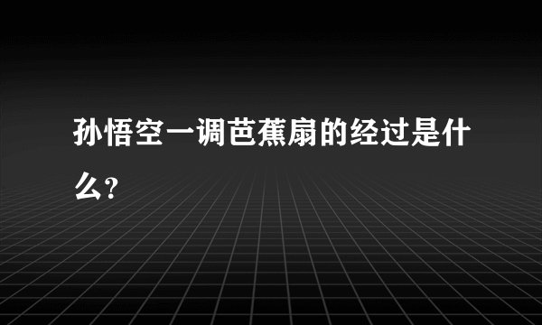 孙悟空一调芭蕉扇的经过是什么？