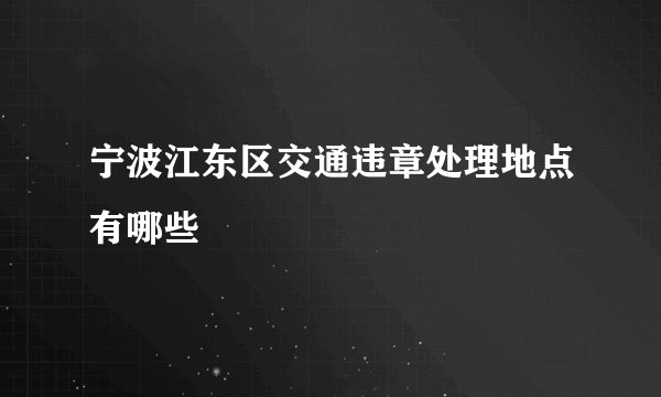 宁波江东区交通违章处理地点有哪些