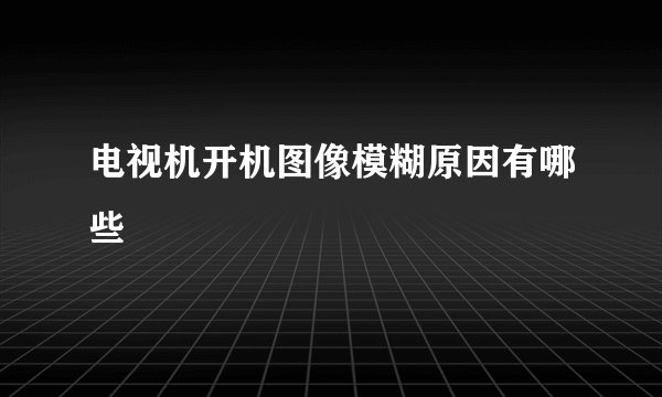 电视机开机图像模糊原因有哪些
