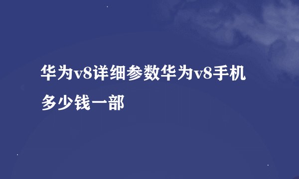 华为v8详细参数华为v8手机多少钱一部
