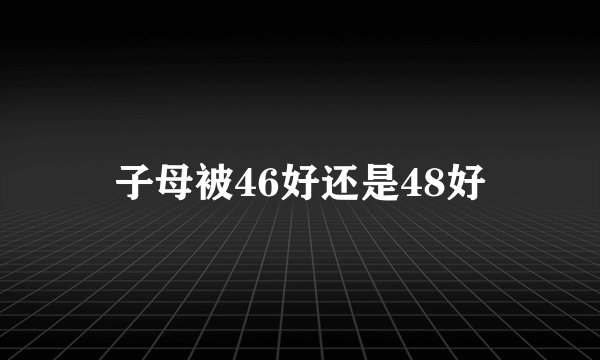 子母被46好还是48好