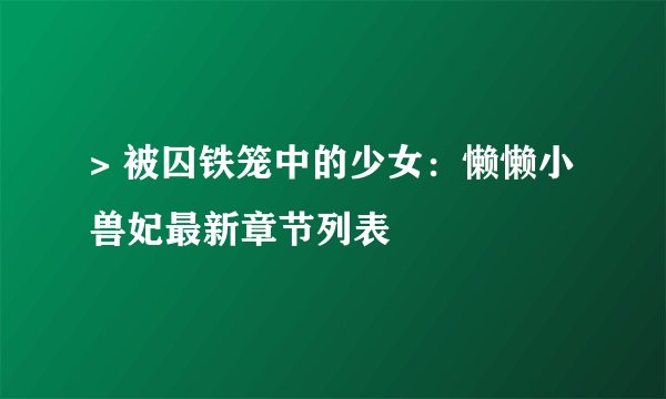 > 被囚铁笼中的少女：懒懒小兽妃最新章节列表