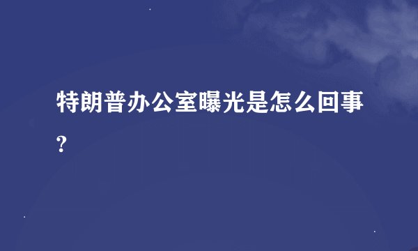 特朗普办公室曝光是怎么回事?