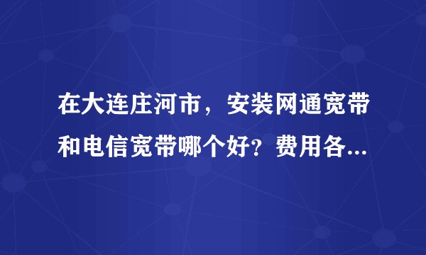 在大连庄河市，安装网通宽带和电信宽带哪个好？费用各是多少？