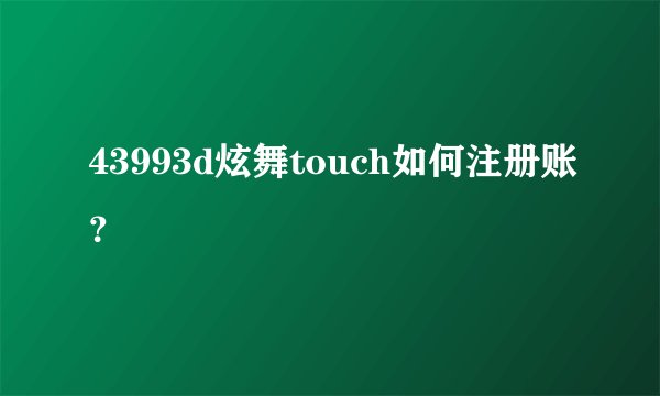 43993d炫舞touch如何注册账？