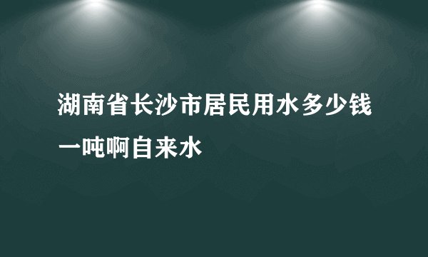 湖南省长沙市居民用水多少钱一吨啊自来水