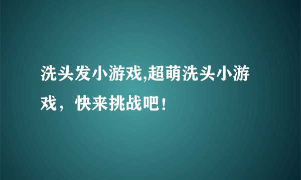 洗头发小游戏,超萌洗头小游戏，快来挑战吧！