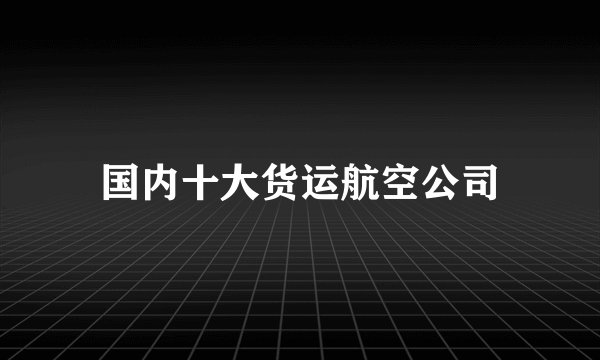 国内十大货运航空公司