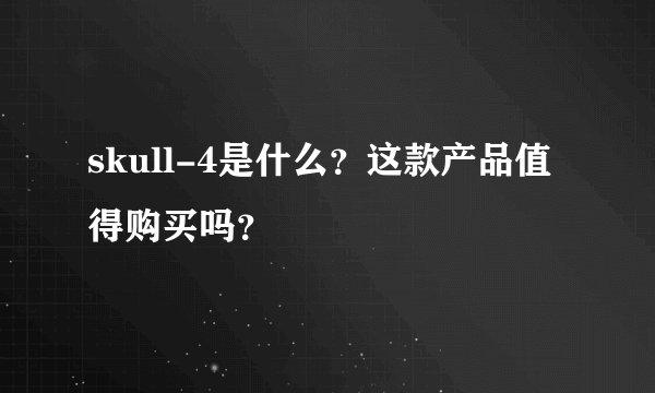 skull-4是什么？这款产品值得购买吗？