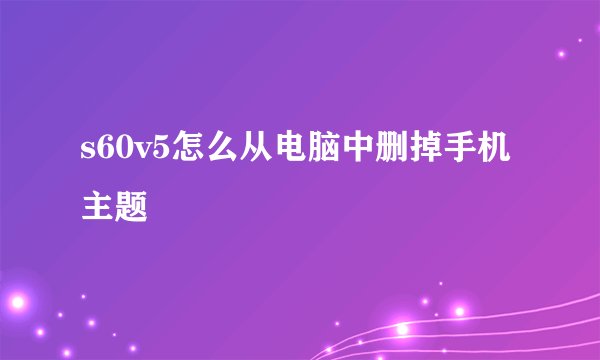s60v5怎么从电脑中删掉手机主题