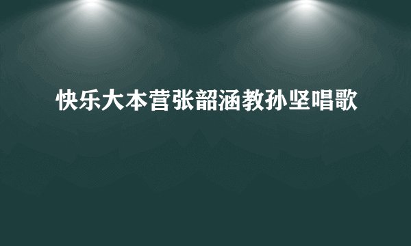 快乐大本营张韶涵教孙坚唱歌