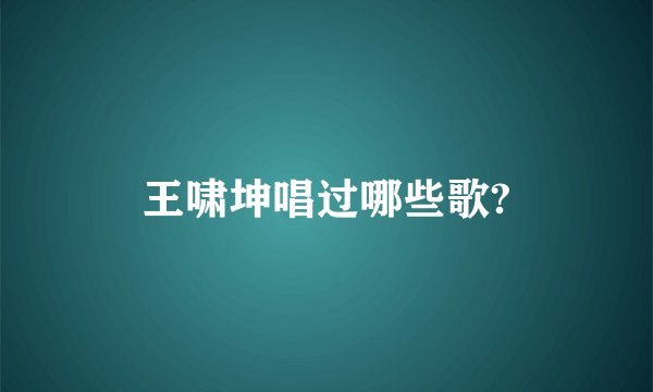 王啸坤唱过哪些歌?