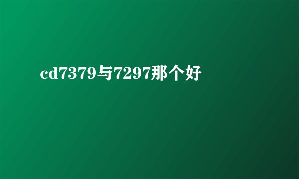 cd7379与7297那个好