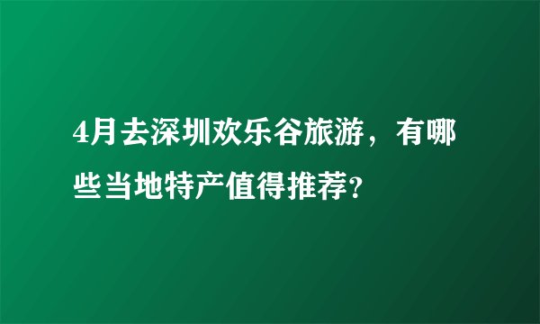 4月去深圳欢乐谷旅游，有哪些当地特产值得推荐？