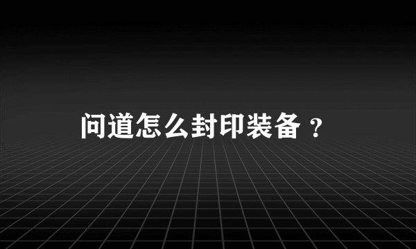 问道怎么封印装备 ？