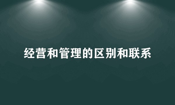 经营和管理的区别和联系