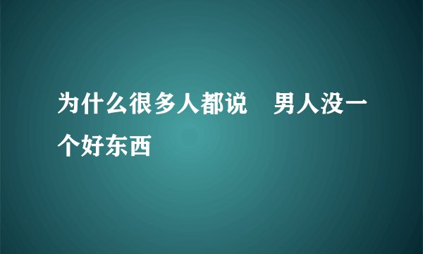 为什么很多人都说 男人没一个好东西