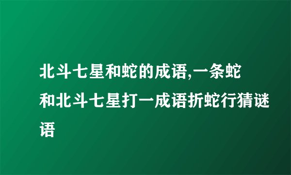 北斗七星和蛇的成语,一条蛇和北斗七星打一成语折蛇行猜谜语