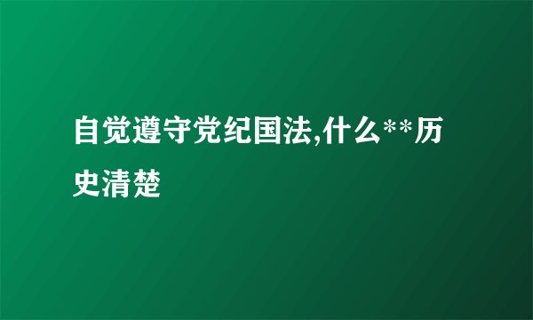 自觉遵守党纪国法,什么**历史清楚