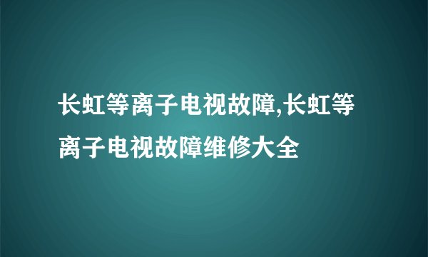 长虹等离子电视故障,长虹等离子电视故障维修大全