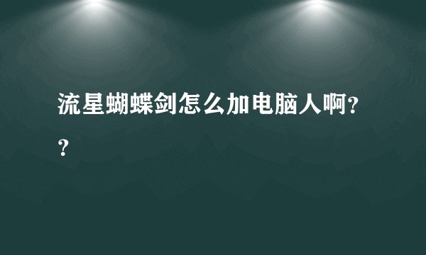 流星蝴蝶剑怎么加电脑人啊??