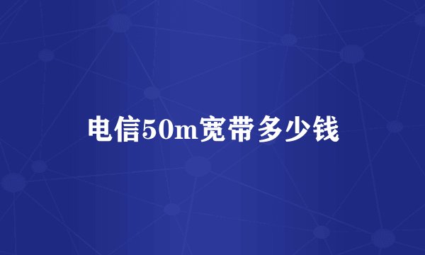 电信50m宽带多少钱
