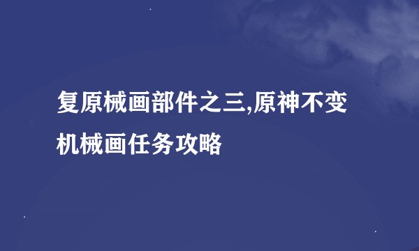 复原械画部件之三,原神不变机械画任务攻略