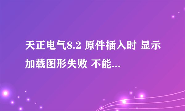 天正电气8.2 原件插入时 显示加载图形失败 不能显示图形 是怎么回事如何解决 我用的是auto2004