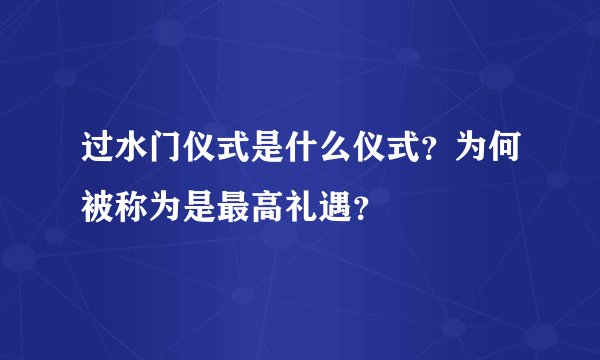 过水门仪式是什么仪式？为何被称为是最高礼遇？