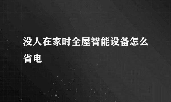 没人在家时全屋智能设备怎么省电