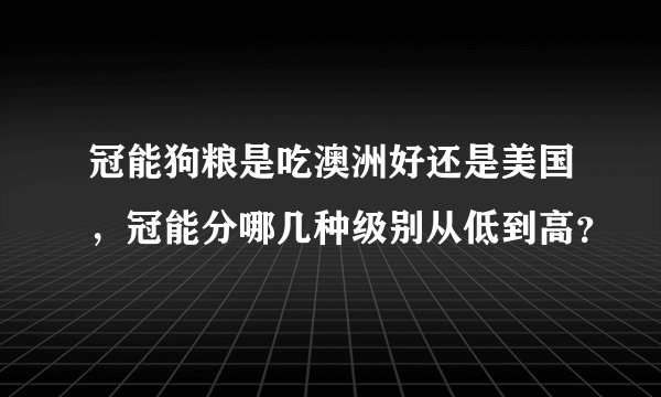 冠能狗粮是吃澳洲好还是美国，冠能分哪几种级别从低到高？