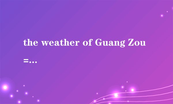 the weather of Guang Zou=the weather in Guang Zou吗？