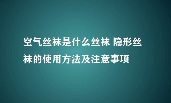 空气丝袜是什么丝袜 隐形丝袜的使用方法及注意事项