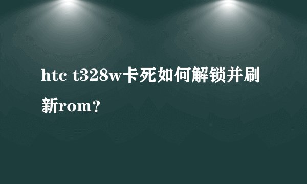 htc t328w卡死如何解锁并刷新rom？