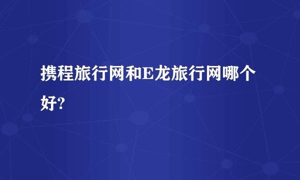 携程旅行网和E龙旅行网哪个好?