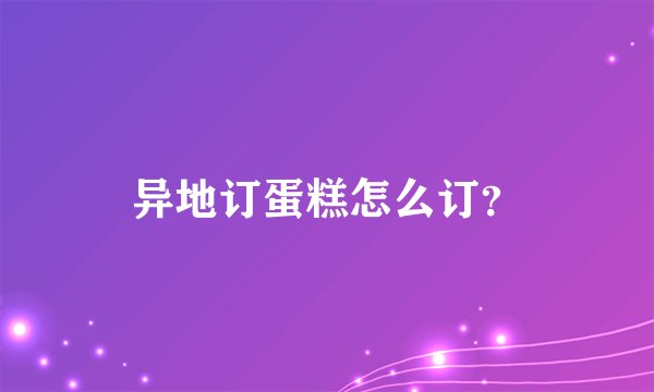 异地订蛋糕怎么订？