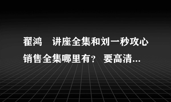 翟鸿燊讲座全集和刘一秒攻心销售全集哪里有？ 要高清的!请发到我的邮箱286628279@qq.com