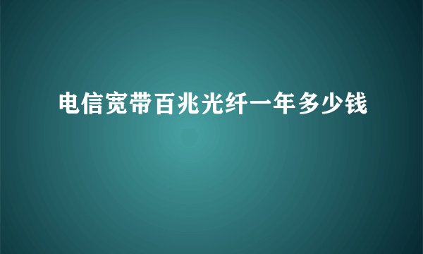 电信宽带百兆光纤一年多少钱