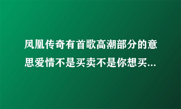 凤凰传奇有首歌高潮部分的意思爱情不是买卖不是你想买就能买谁知道是哪首歌