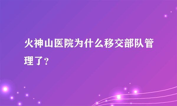 火神山医院为什么移交部队管理了？