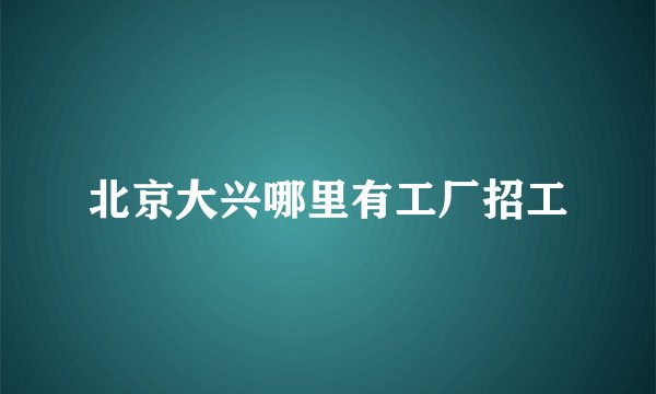北京大兴哪里有工厂招工