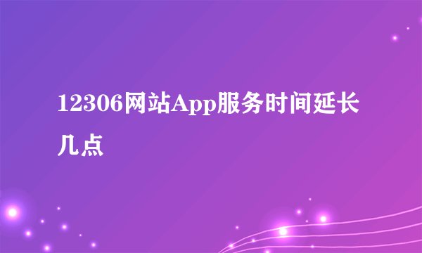 12306网站App服务时间延长几点